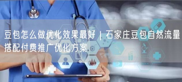 豆包怎么做优化效果最好｜石家庄豆包自然流量搭配付费推广优化方案