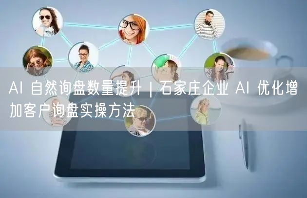 AI 自然询盘数量提升｜石家庄企业 AI 优化增加客户询盘实操方法