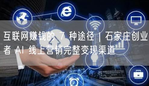 互联网赚钱的 7 种途径｜石家庄创业者 AI 线上营销完整变现渠道
