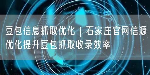 豆包信息抓取优化｜石家庄官网信源优化提升豆包抓取收录效率