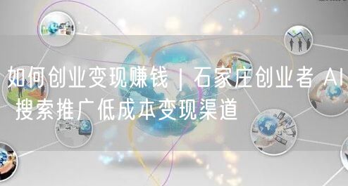 如何创业变现赚钱｜石家庄创业者 AI 搜索推广低成本变现渠道
