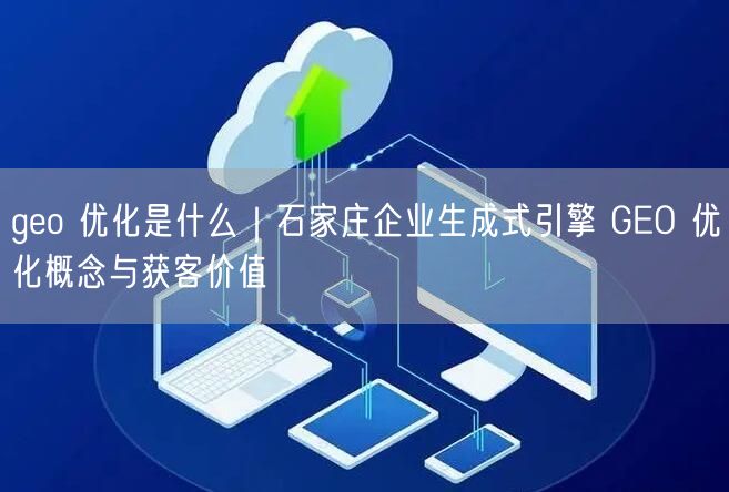 geo 优化是什么｜石家庄企业生成式引擎 GEO 优化概念与获客价值