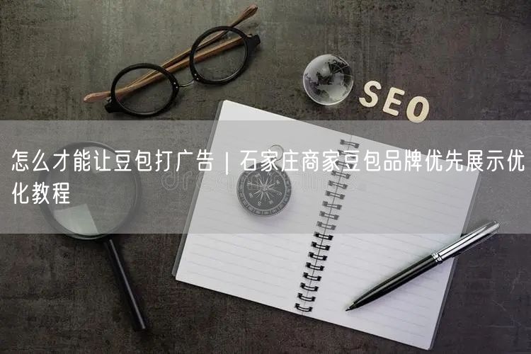 怎么才能让豆包打广告｜石家庄商家豆包品牌优先展示优化教程