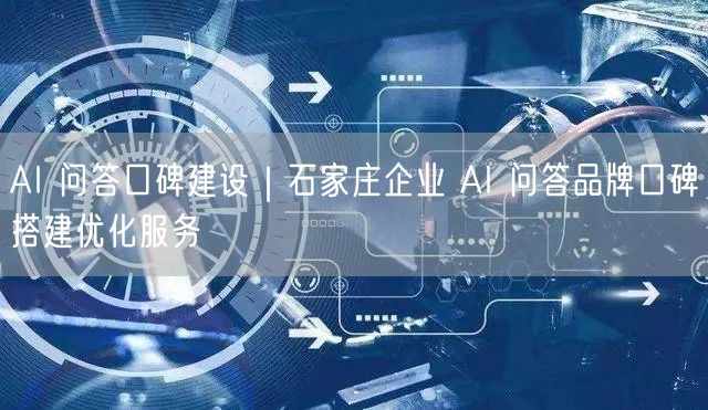 AI 问答口碑建设｜石家庄企业 AI 问答品牌口碑搭建优化服务