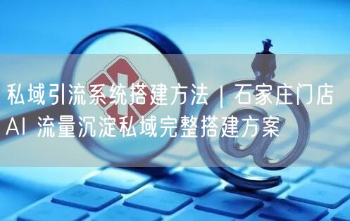 私域引流系统搭建方法｜石家庄门店 AI 流量沉淀私域完整搭建方案