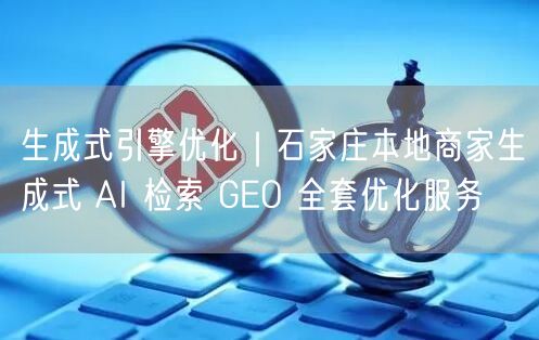 生成式引擎优化｜石家庄本地商家生成式 AI 检索 GEO 全套优化服务