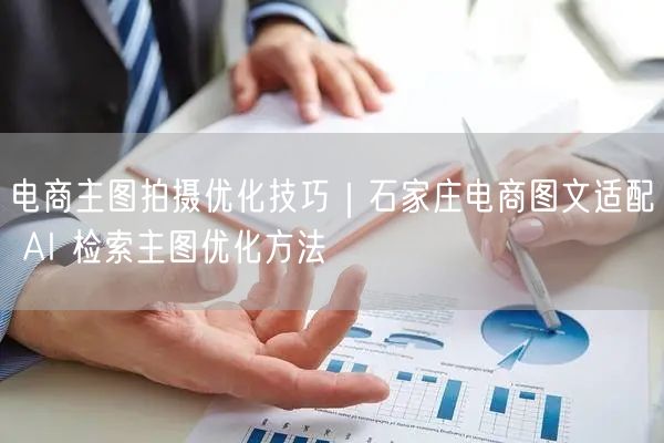 电商主图拍摄优化技巧｜石家庄电商图文适配 AI 检索主图优化方法