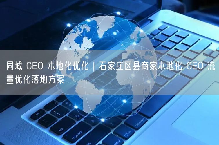 同城 GEO 本地化优化｜石家庄区县商家本地化 GEO 流量优化落地方案