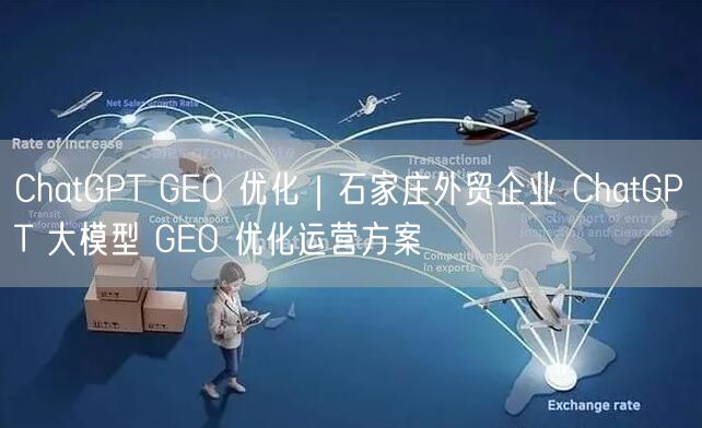 ChatGPT GEO 优化｜石家庄外贸企业 ChatGPT 大模型 GEO 优化运营方案
