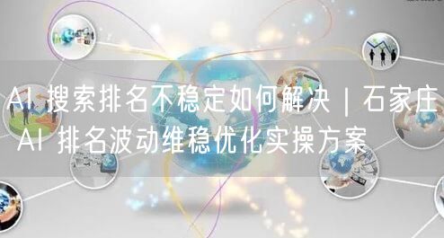 AI 搜索排名不稳定如何解决｜石家庄 AI 排名波动维稳优化实操方案