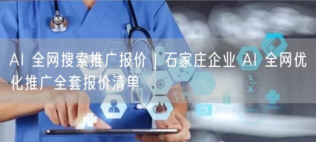 AI 全网搜索推广报价｜石家庄企业 AI 全网优化推广全套报价清单