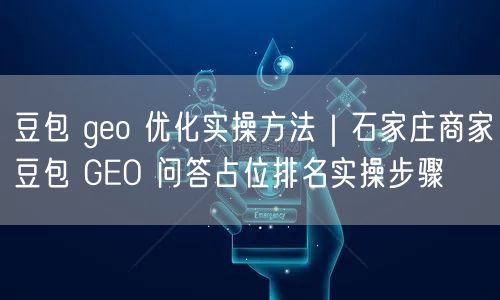 豆包 geo 优化实操方法｜石家庄商家豆包 GEO 问答占位排名实操步骤