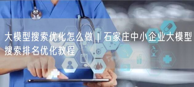 大模型搜索优化怎么做｜石家庄中小企业大模型搜索排名优化教程