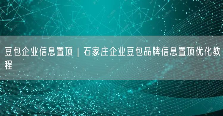 豆包企业信息置顶｜石家庄企业豆包品牌信息置顶优化教程
