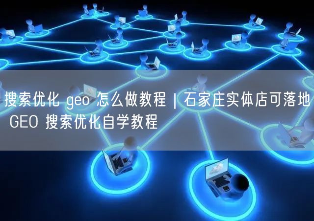 搜索优化 geo 怎么做教程｜石家庄实体店可落地 GEO 搜索优化自学教程