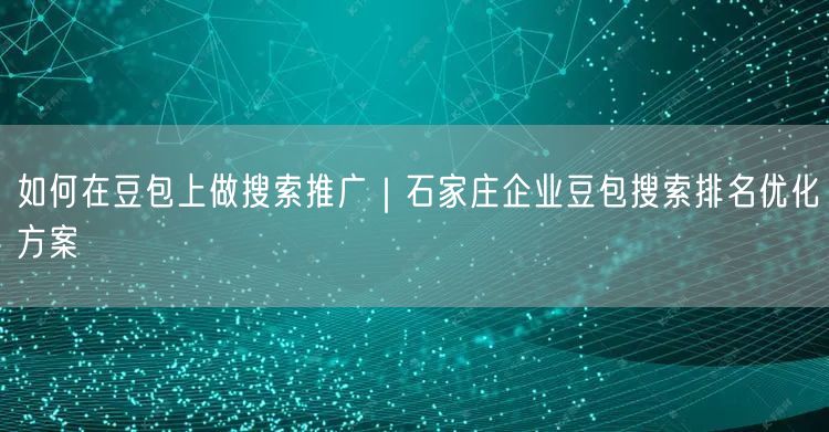 如何在豆包上做搜索推广｜石家庄企业豆包搜索排名优化方案