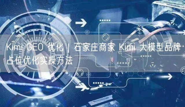Kimi GEO 优化｜石家庄商家 Kimi 大模型品牌占位优化实操方法