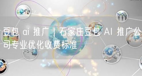 豆包 ai 推广｜石家庄豆包 AI 推广公司专业优化收费标准