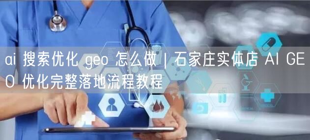 ai 搜索优化 geo 怎么做｜石家庄实体店 AI GEO 优化完整落地流程教程