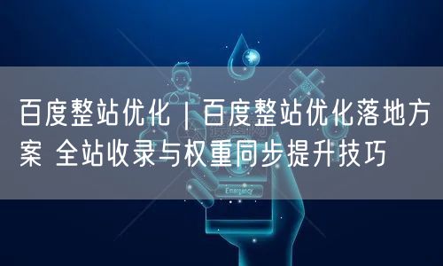 百度整站优化｜百度整站优化落地方案 全站收录与权重同步提升技巧