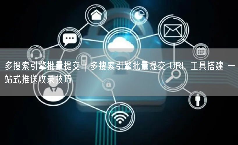 多搜索引擎批量提交：URL工具搭建与收录技巧大揭秘
