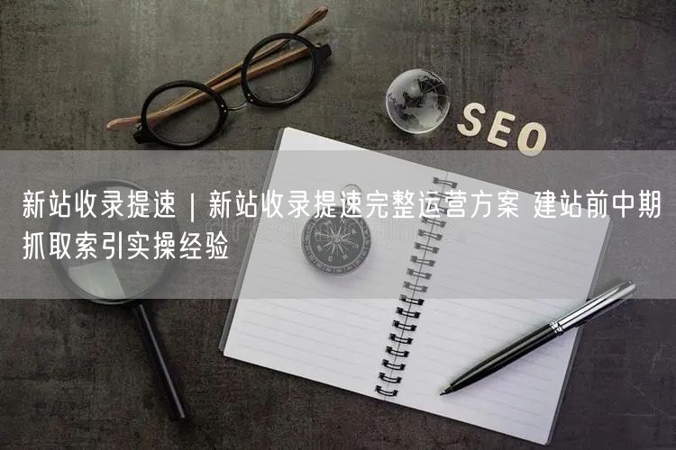 新站收录提速秘籍：建站前期优化+抓取索引策略实操