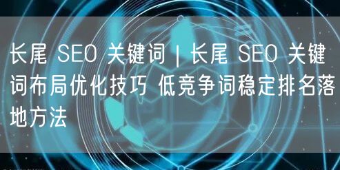 长尾SEO关键词挖掘与布局优化，实现低竞争词稳定排名