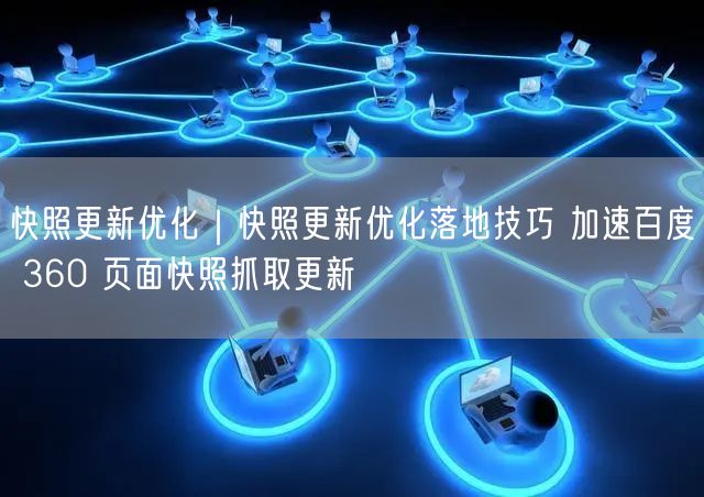 快照更新优化实操：加速百度360页面快照抓取技巧