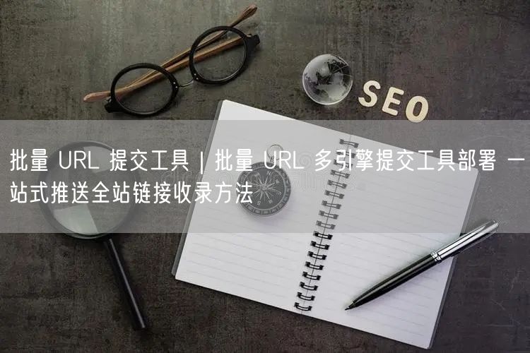 批量URL提交工具：多引擎一键推送，全站收录技巧