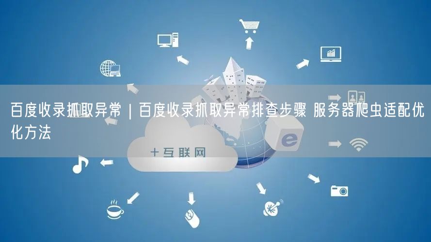 百度收录抓取异常｜百度收录抓取异常排查步骤 服务器爬虫适配优化方法