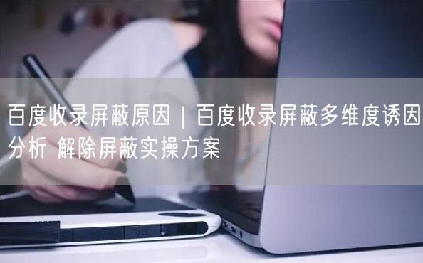 百度收录屏蔽原因|百度收录屏蔽多维度诱因分析 解除屏蔽实操方案