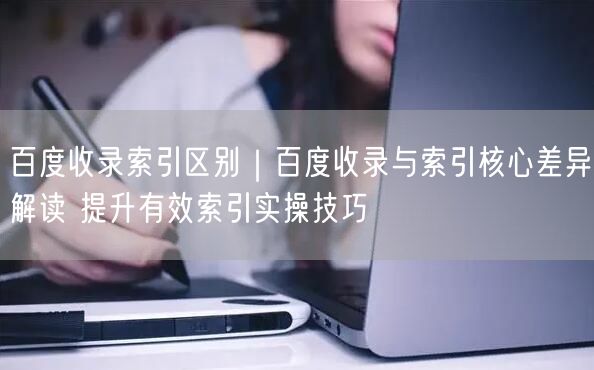 百度收录与索引差异解析，揭秘提升有效索引技巧