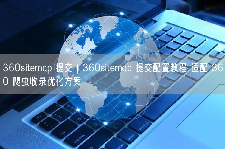 360sitemap提交全攻略：适配爬虫，突破收录瓶颈