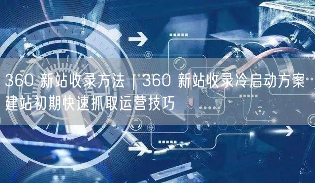 360新站收录冷启动：建站初期快速抓取运营秘籍