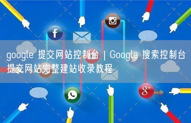 Google搜索控制台：网站提交与建站收录SEO优化指南