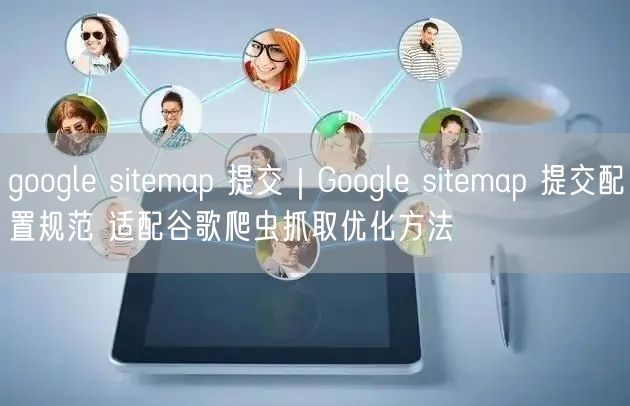 Google Sitemap提交全攻略：配置规范与爬虫抓取优化