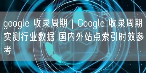 Google收录周期揭秘：国内外时效对比与优化技巧