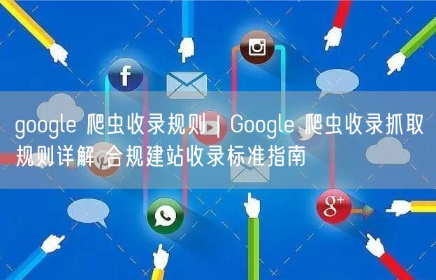 Google爬虫收录规则全解：合规建站+提速收录实战指南