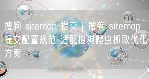 搜狗Sitemap提交全攻略：配置规范+爬虫抓取优化方案