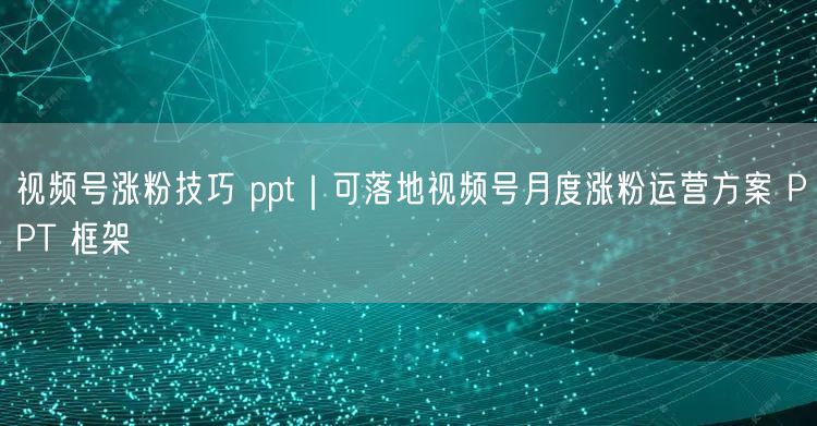 视频号涨粉技巧 ppt｜可落地视频号月度涨粉运营方案 PPT 框架