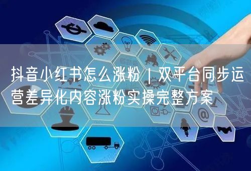 抖音小红书怎么涨粉｜双平台同步运营差异化内容涨粉实操完整方案