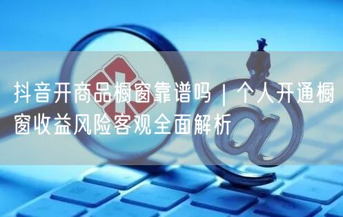 抖音开商品橱窗靠谱吗｜个人开通橱窗收益风险客观全面解析
