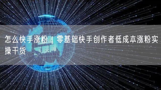 怎么快手涨粉｜零基础快手创作者低成本涨粉实操干货