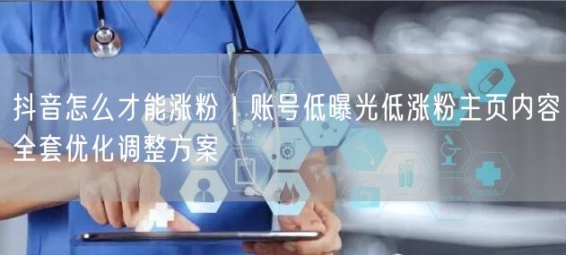 抖音怎么才能涨粉｜账号低曝光低涨粉主页内容全套优化调整方案