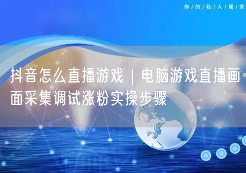 抖音怎么直播游戏｜电脑游戏直播画面采集调试涨粉实操步骤