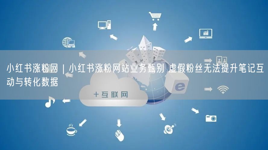 小红书涨粉网｜小红书涨粉网站业务甄别 虚假粉丝无法提升笔记互动与转化数据