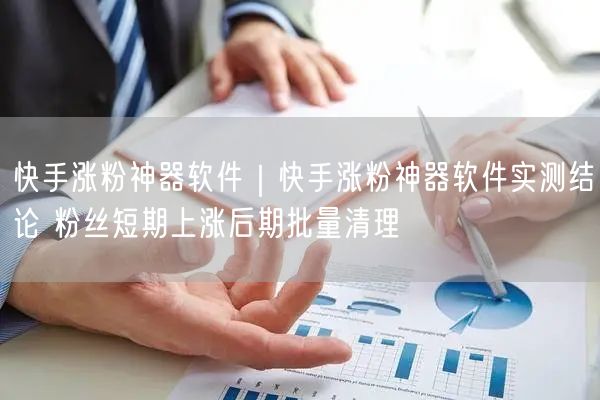 快手涨粉神器软件｜快手涨粉神器软件实测结论 粉丝短期上涨后期批量清理