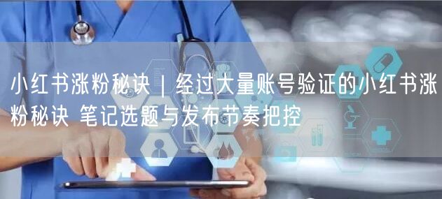 小红书涨粉秘诀｜经过大量账号验证的小红书涨粉秘诀 笔记选题与发布节奏把控