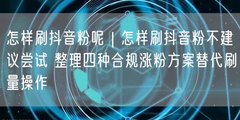 怎样刷抖音粉呢｜怎样刷抖音粉不建议尝试 整理四种合规涨粉方案替代刷量操作