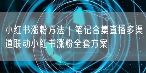 小红书涨粉方法｜笔记合集直播多渠道联动小红书涨粉全套方案